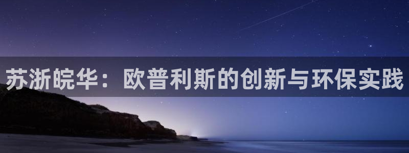 tpoptop下载：苏浙皖华：欧普利斯的创新与环保实践