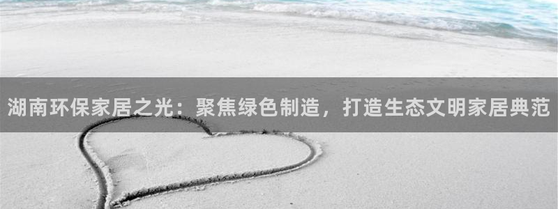 tptp下载免费安装：湖南环保家居之光：聚焦绿色制造，打造生